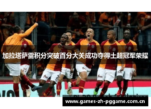 加拉塔萨雷积分突破百分大关成功夺得土超冠军荣耀 加拉塔萨雷积分突破百分大关成功夺得土超冠军荣耀