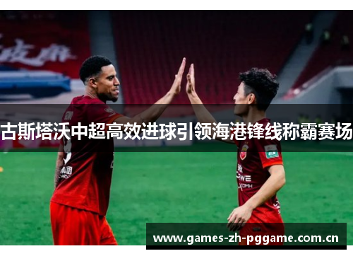 古斯塔沃中超高效进球引领海港锋线称霸赛场